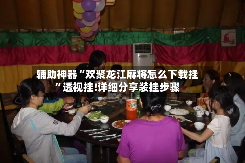 辅助神器“欢聚龙江麻将怎么下载挂	”透视挂!详细分享装挂步骤-第1张图片