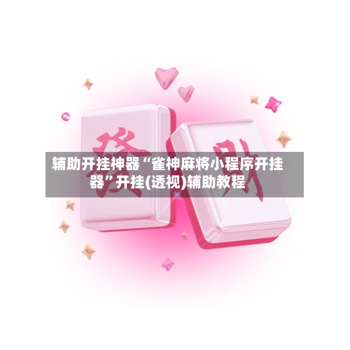 辅助开挂神器“雀神麻将小程序开挂器”开挂(透视)辅助教程-第1张图片