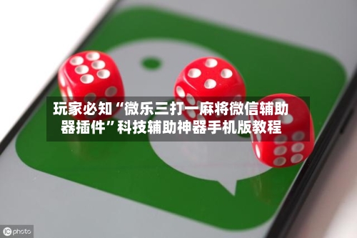 玩家必知“微乐三打一麻将微信辅助器插件”科技辅助神器手机版教程-第1张图片