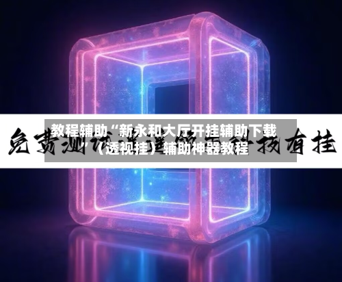 教程辅助“新永和大厅开挂辅助下载”（透视挂）辅助神器教程-第1张图片