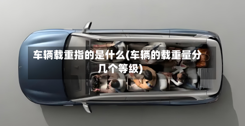 车辆载重指的是什么(车辆的载重量分几个等级)-第1张图片