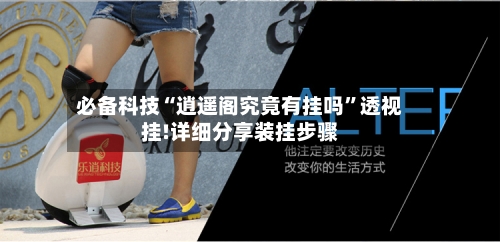 必备科技“逍遥阁究竟有挂吗	”透视挂!详细分享装挂步骤-第1张图片