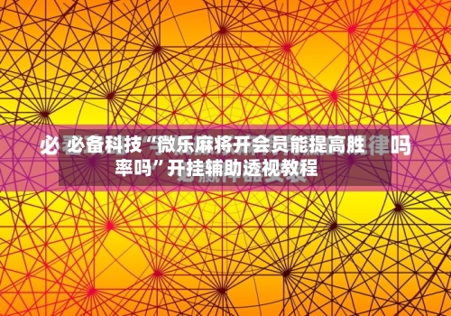 必备科技“微乐麻将开会员能提高胜率吗”开挂辅助透视教程-第1张图片