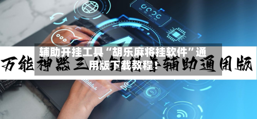 辅助开挂工具“胡乐麻将挂软件”通用版下载教程！-第1张图片