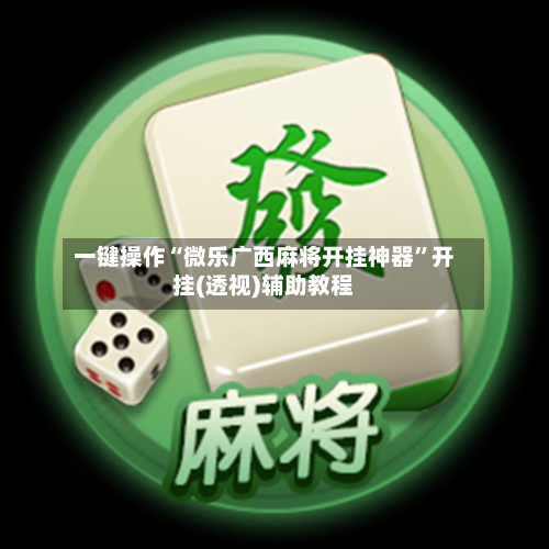 一键操作“微乐广西麻将开挂神器	”开挂(透视)辅助教程-第1张图片