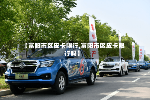 【富阳市区皮卡限行,富阳市区皮卡限行吗】-第1张图片
