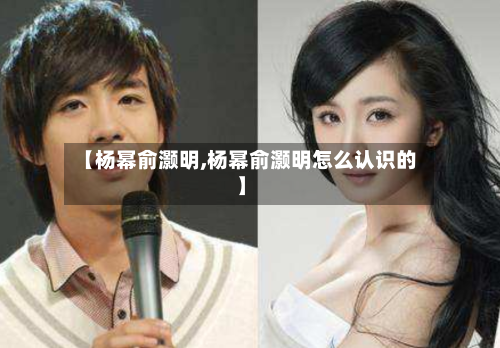 【杨幂俞灏明,杨幂俞灏明怎么认识的】-第1张图片