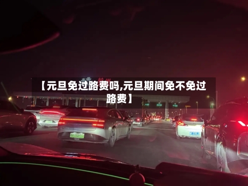 【元旦免过路费吗,元旦期间免不免过路费】-第1张图片