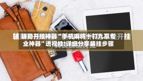 辅助开挂神器“手机麻将十打九赢专业神器	”透视挂!详细分享装挂步骤-第1张图片