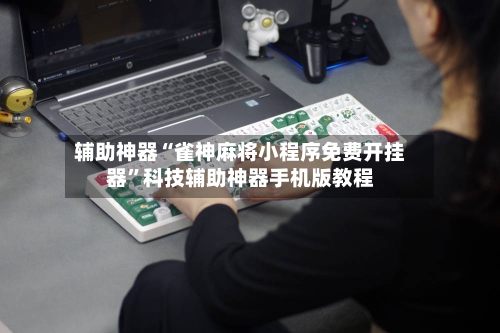 辅助神器“雀神麻将小程序免费开挂器”科技辅助神器手机版教程-第1张图片