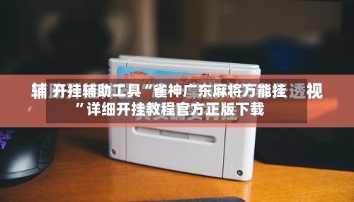 开挂辅助工具“雀神广东麻将万能挂”详细开挂教程官方正版下载-第1张图片