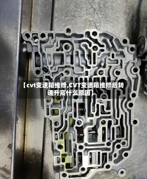 【cvt变速箱维修,CVT变速箱维修后转速升高什么原因】-第1张图片