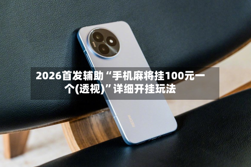 2026首发辅助“手机麻将挂100元一个(透视)	”详细开挂玩法-第1张图片