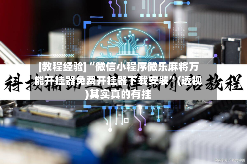 [教程经验]“微信小程序微乐麻将万能开挂器免费开挂器下载安装	”(透视)其实真的有挂-第1张图片