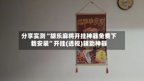 分享实测“胡乐麻将开挂神器免费下载安装”开挂(透视)辅助神器-第1张图片