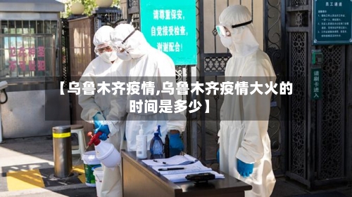 【乌鲁木齐疫情,乌鲁木齐疫情大火的时间是多少】-第1张图片