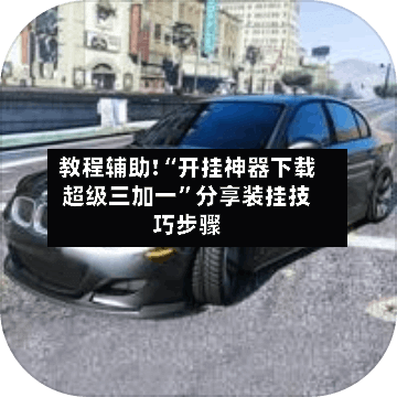 教程辅助!“开挂神器下载超级三加一”分享装挂技巧步骤-第1张图片
