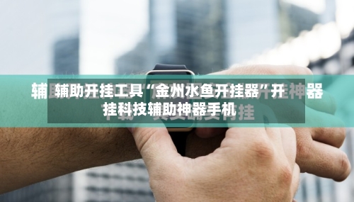 辅助开挂工具“金州水鱼开挂器”开挂科技辅助神器手机-第1张图片
