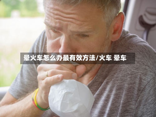晕火车怎么办最有效方法/火车 晕车-第1张图片