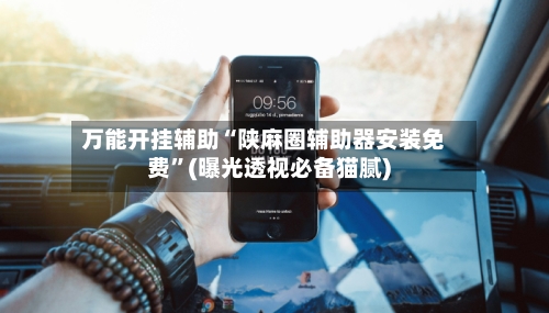 万能开挂辅助“陕麻圈辅助器安装免费”(曝光透视必备猫腻)-第1张图片