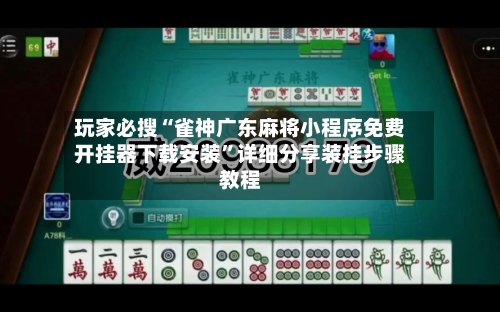 玩家必搜“雀神广东麻将小程序免费开挂器下载安装”详细分享装挂步骤教程-第1张图片