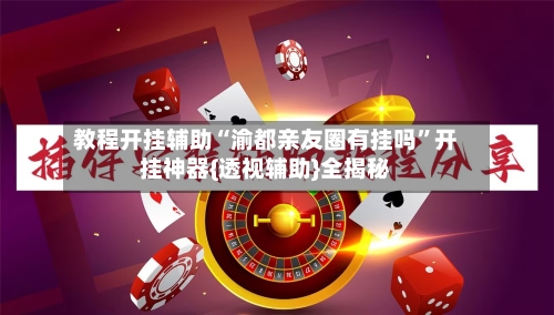 教程开挂辅助“渝都亲友圈有挂吗	”开挂神器{透视辅助}全揭秘-第1张图片