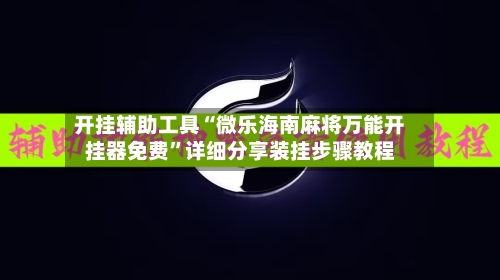 开挂辅助工具“微乐海南麻将万能开挂器免费”详细分享装挂步骤教程-第1张图片