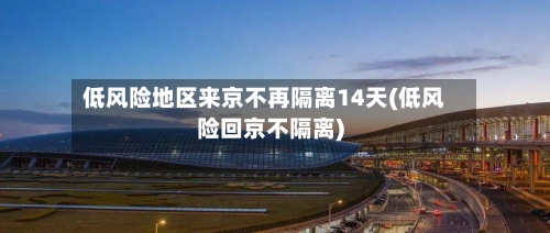 低风险地区来京不再隔离14天(低风险回京不隔离)-第1张图片