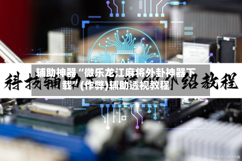 辅助神器“微乐龙江麻将外卦神器下载	”(作弊)辅助透视教程-第1张图片