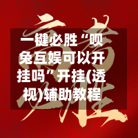 一键必胜“呗兔互娱可以开挂吗”开挂(透视)辅助教程-第1张图片