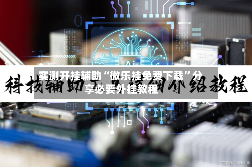 实测开挂辅助“微乐挂免费下载”分享必要外挂教程-第1张图片