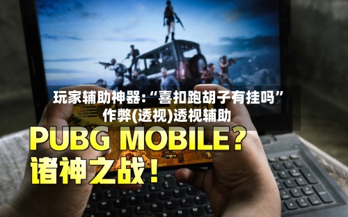 玩家辅助神器:“喜扣跑胡子有挂吗	”作弊(透视)透视辅助-第1张图片