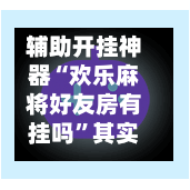 辅助开挂神器“欢乐麻将好友房有挂吗	”其实确实有挂-第1张图片