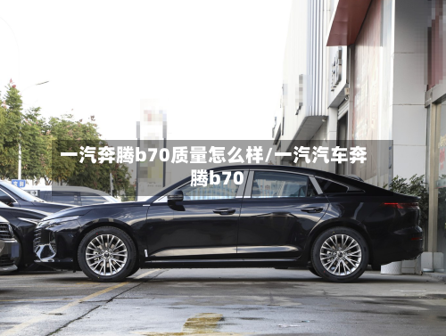 一汽奔腾b70质量怎么样/一汽汽车奔腾b70-第1张图片