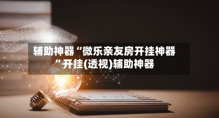 辅助神器“微乐亲友房开挂神器	”开挂(透视)辅助神器-第1张图片