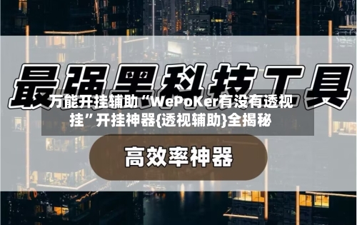 万能开挂辅助“WePoKer有没有透视挂”开挂神器{透视辅助}全揭秘-第1张图片