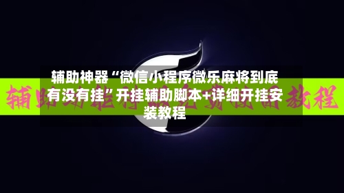 辅助神器“微信小程序微乐麻将到底有没有挂”开挂辅助脚本+详细开挂安装教程-第1张图片