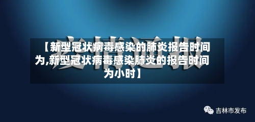 【新型冠状病毒感染的肺炎报告时间为,新型冠状病毒感染肺炎的报告时间为小时】-第1张图片
