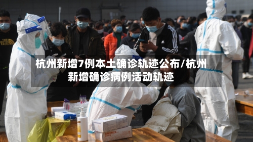 杭州新增7例本土确诊轨迹公布/杭州新增确诊病例活动轨迹-第1张图片