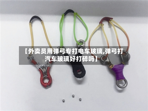 【外卖员用弹弓专打电车玻璃,弹弓打汽车玻璃好打碎吗】-第1张图片