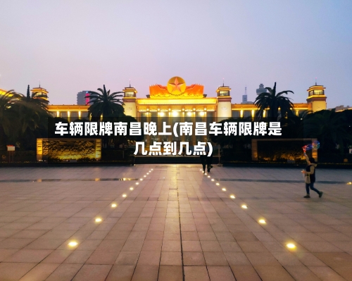 车辆限牌南昌晚上(南昌车辆限牌是几点到几点)-第1张图片