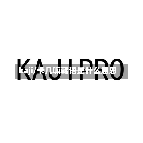 kaji/卡几嘛韩语是什么意思-第1张图片