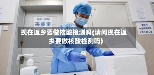 现在返乡要做核酸检测吗(请问现在返乡要做核酸检测吗)-第1张图片