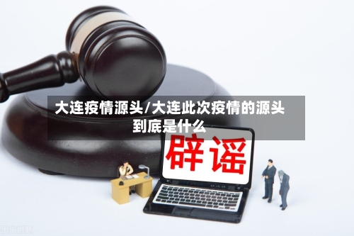 大连疫情源头/大连此次疫情的源头到底是什么-第1张图片