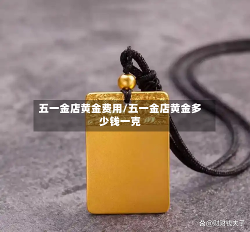 五一金店黄金费用/五一金店黄金多少钱一克-第1张图片
