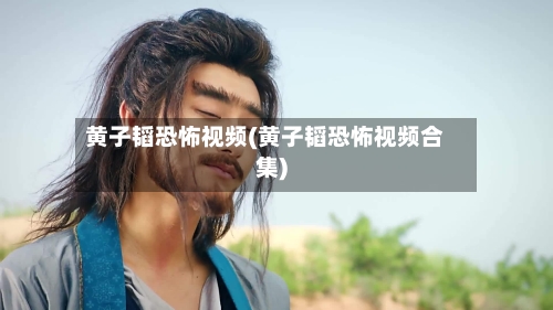 黄子韬恐怖视频(黄子韬恐怖视频合集)-第1张图片