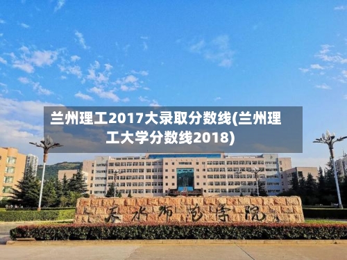 兰州理工2017大录取分数线(兰州理工大学分数线2018)-第1张图片