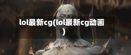 lol最新cg(lol最新cg动画)-第1张图片