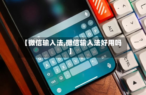 【微信输入法,微信输入法好用吗】-第1张图片