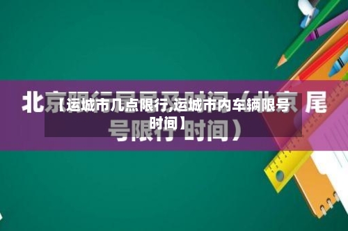【运城市几点限行,运城市内车辆限号时间】-第1张图片